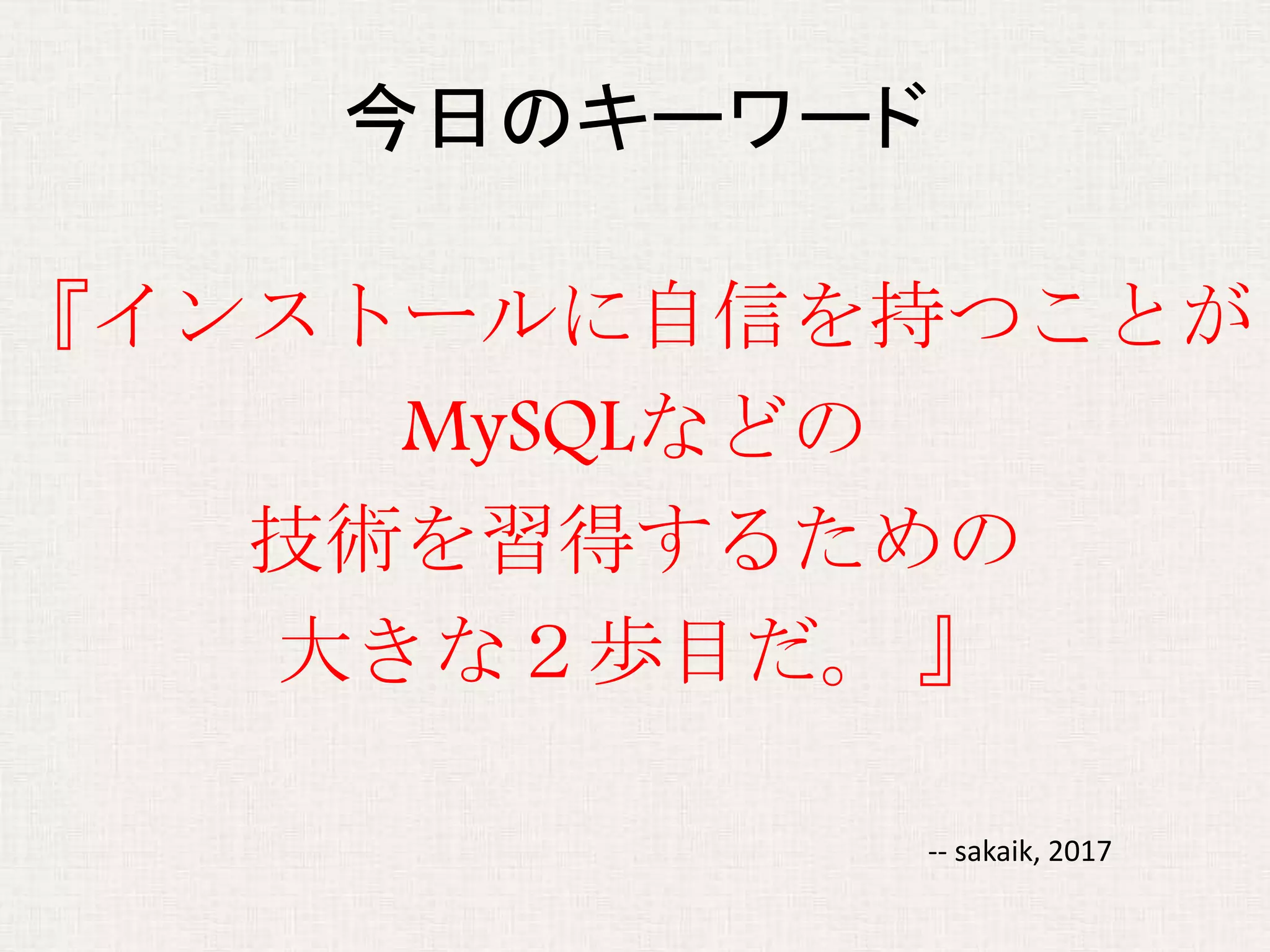 今日のキーワード
『インストールに自信を持つことが
MySQLなどの
技術を習得するための
大きな２歩目だ。 』
-- sakaik, 2017
 