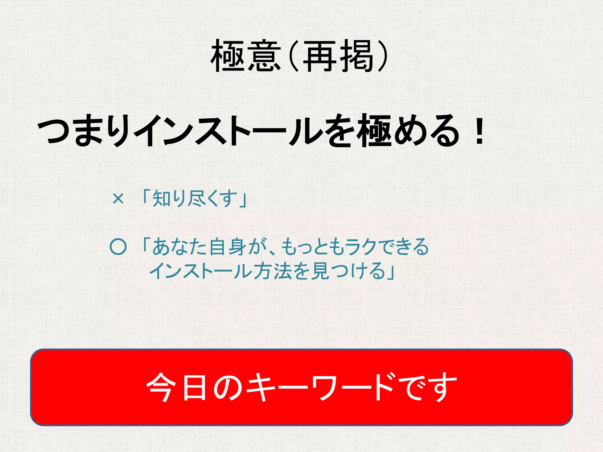 極意（再掲）
つまりインストールを極める！
今日のキーワードです
× 「知り尽くす」
○ 「あなた自身が、もっともラクできる
インストール方法を見つける」
 