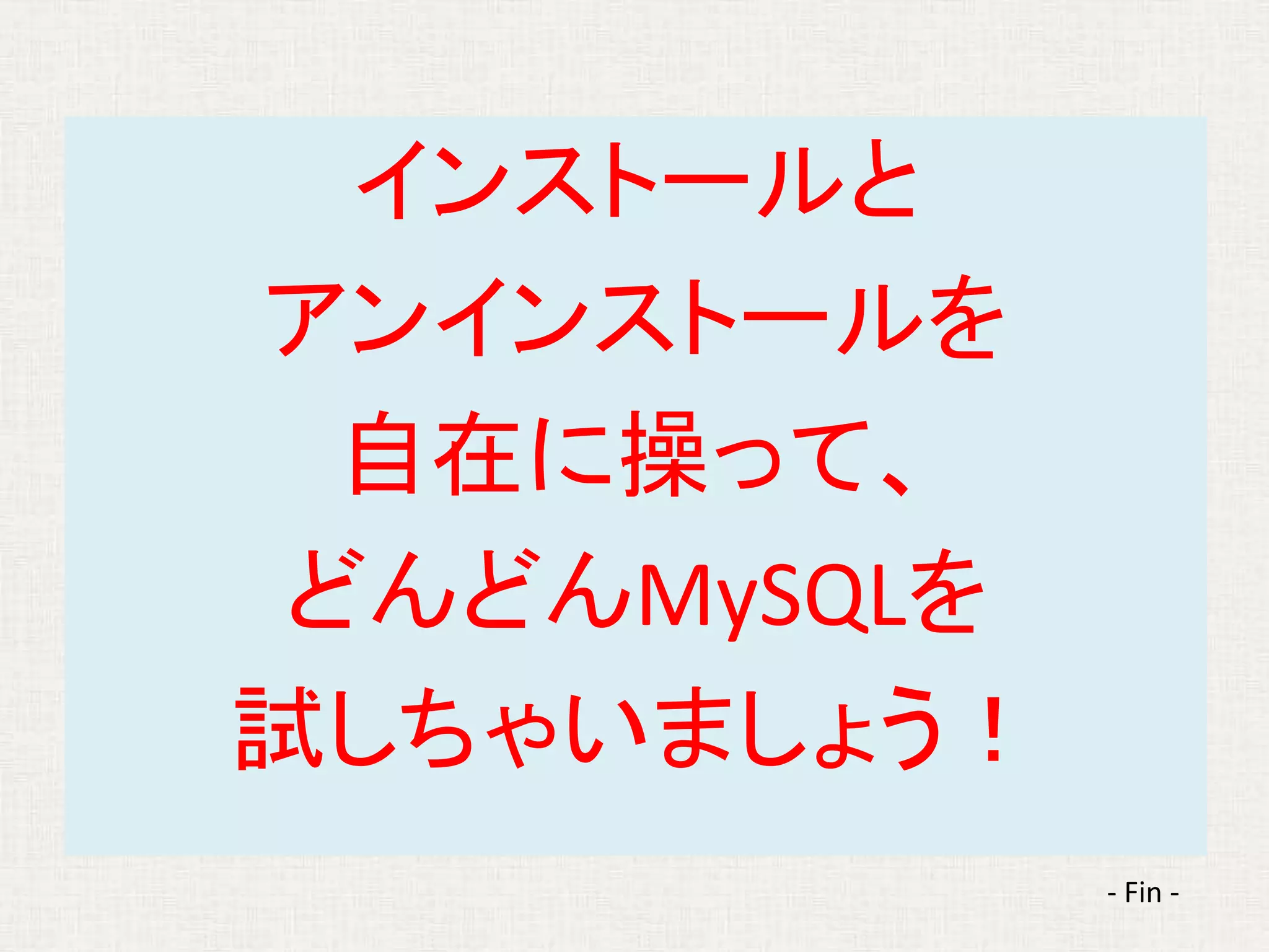 インストールと
アンインストールを
自在に操って、
どんどんMySQLを
試しちゃいましょう！
- Fin -
 