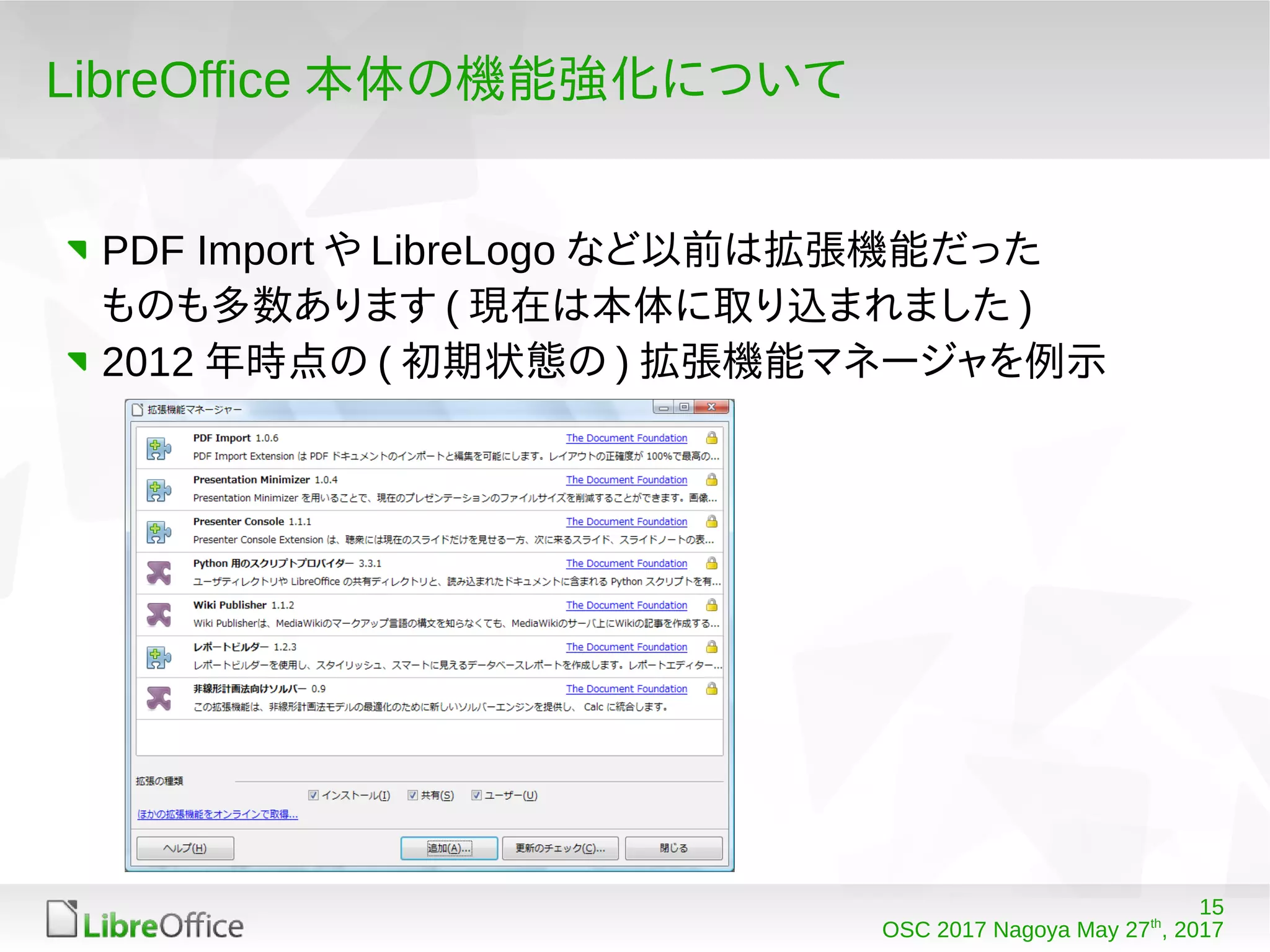 15
OSC 2017 Nagoya May 27th
, 2017
LibreOffice 本体の機能強化について
PDF Import や LibreLogo など以前は拡張機能だった
ものも多数あります ( 現在は本体に取り込まれました )
2012 年時点の ( 初期状態の ) 拡張機能マネージャを例示
 