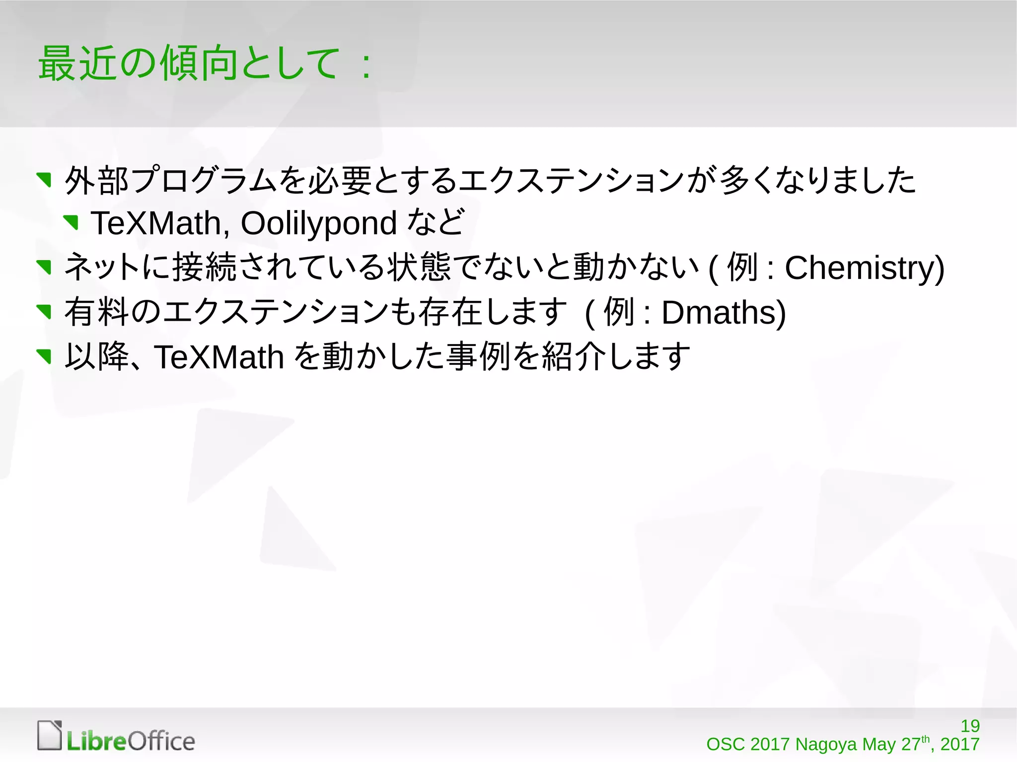 19
OSC 2017 Nagoya May 27th
, 2017
最近の傾向として :
外部プログラムを必要とするエクステンションが多くなりました
TeXMath, Oolilypond など
ネットに接続されている状態でないと動かない ( 例 : Chemistry)
有料のエクステンションも存在します ( 例 : Dmaths)
以降、 TeXMath を動かした事例を紹介します
 