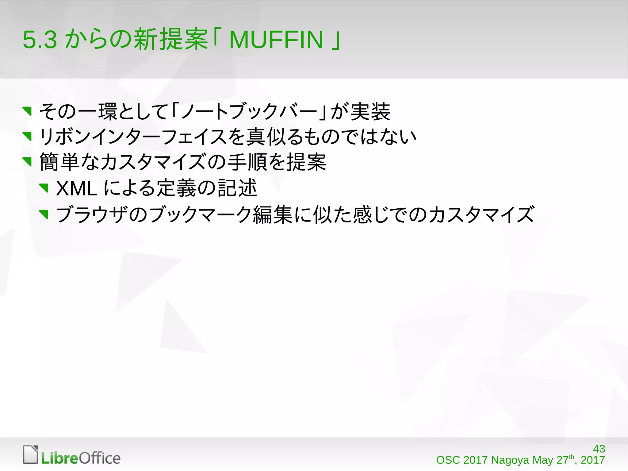 43
OSC 2017 Nagoya May 27th
, 2017
5.3 からの新提案「 MUFFIN 」
その一環として「ノートブックバー」が実装
リボンインターフェイスを真似るものではない
簡単なカスタマイズの手順を提案
XML による定義の記述
ブラウザのブックマーク編集に似た感じでのカスタマイズ
 
