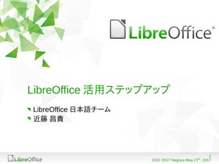1
OSC 2017 Nagoya May 27th
, 2017
LibreOffice 活用ステップアップ
LibreOffice 日本語チーム
近藤 昌貴
 