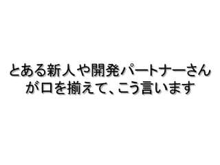 とある新人や開発パートナーさん
が口を揃えて、こう言います
 