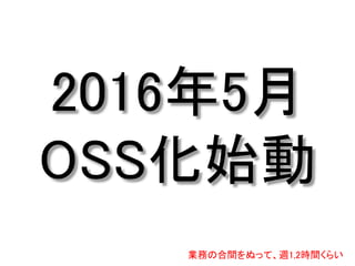 2016年5月
OSS化始動
業務の合間をぬって、週1,2時間くらい
 