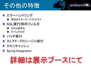 その他の特徴
エラーハンドリング
 特定のエラーコードでリトライ
SQL実行時のフィルタ
 カラム暗号化
 デバッグログ
バッチ実行
ストアド・プロシージャ実行
クエリキャッシュ
Spring Integration
詳細は展示ブースにて
 