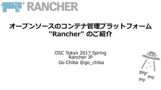 オープンソースのコンテナ管理プラットフォーム
"Rancher" のご紹介
OSC Tokyo 2017 Spring
Rancher JP
Go Chiba @go_chiba
 