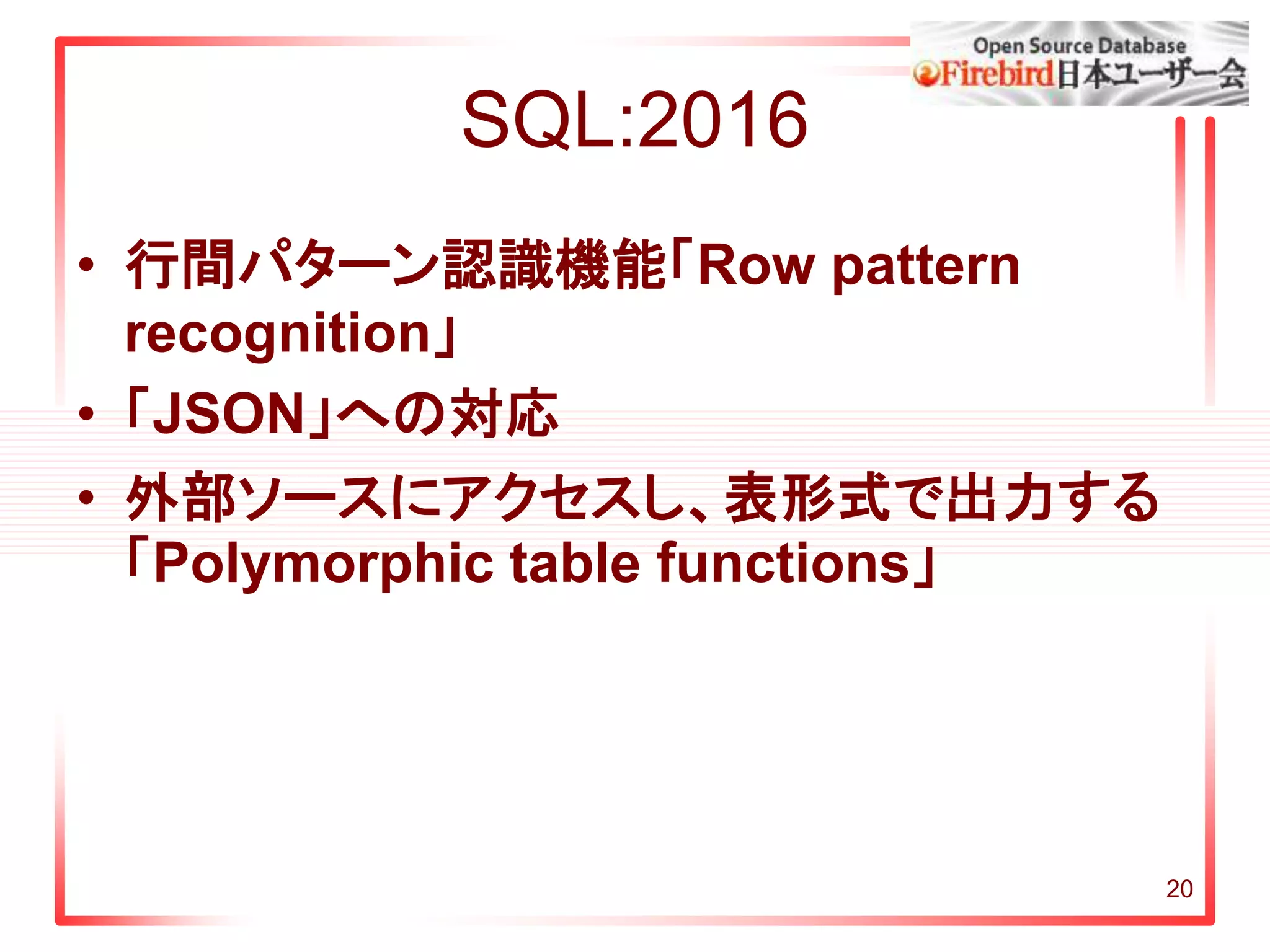 SQL:2016
• 行間パターン認識機能「Row pattern
recognition」
• 「JSON」への対応
• 外部ソースにアクセスし、表形式で出力する
「Polymorphic table functions」
20
 