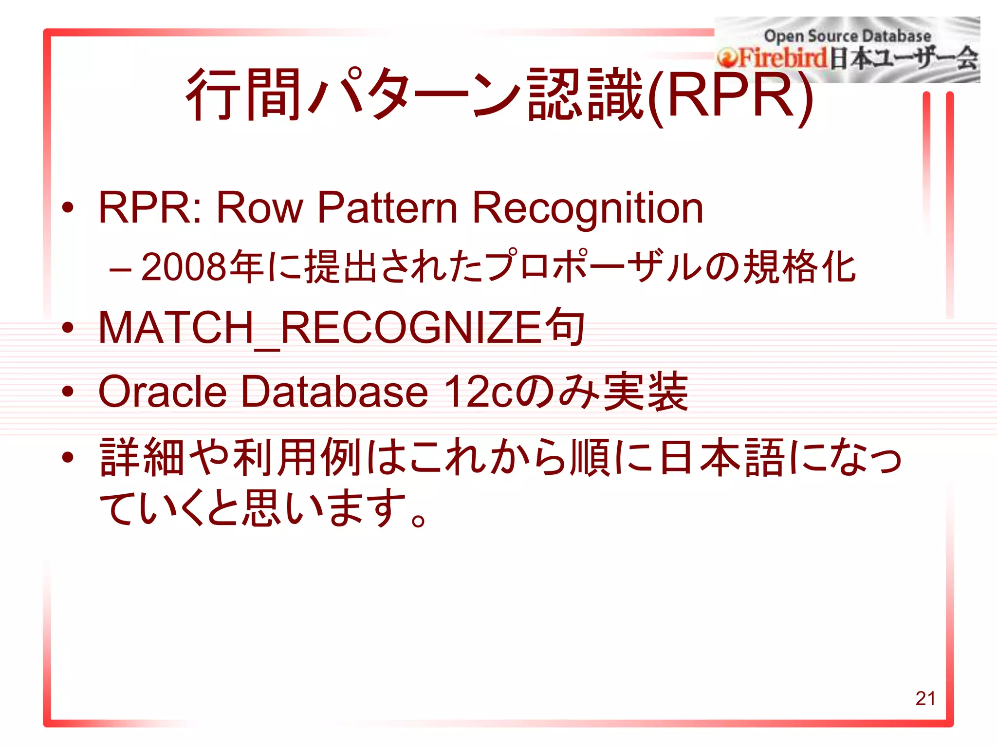 行間パターン認識(RPR)
• RPR: Row Pattern Recognition
– 2008年に提出されたプロポーザルの規格化
• MATCH_RECOGNIZE句
• Oracle Database 12cのみ実装
• 詳細や利用例はこれから順に日本語になっ
ていくと思います。
21
 