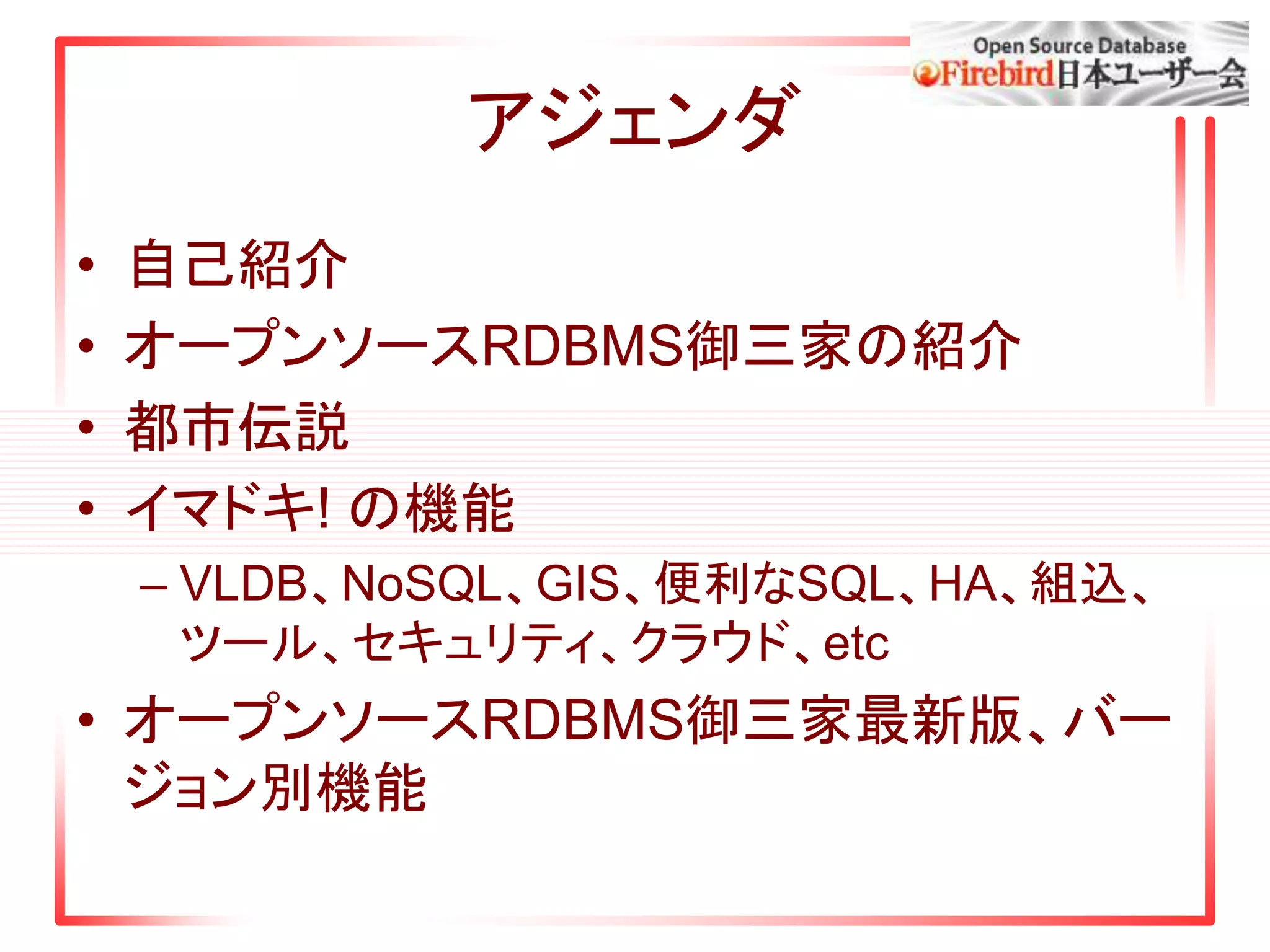 アジェンダ
• 自己紹介
• オープンソースRDBMS御三家の紹介
• 都市伝説
• イマドキ! の機能
– VLDB、NoSQL、GIS、便利なSQL、HA、組込、
ツール、セキュリティ、クラウド、etc
• オープンソースRDBMS御三家最新版、バー
ジョン別機能
 