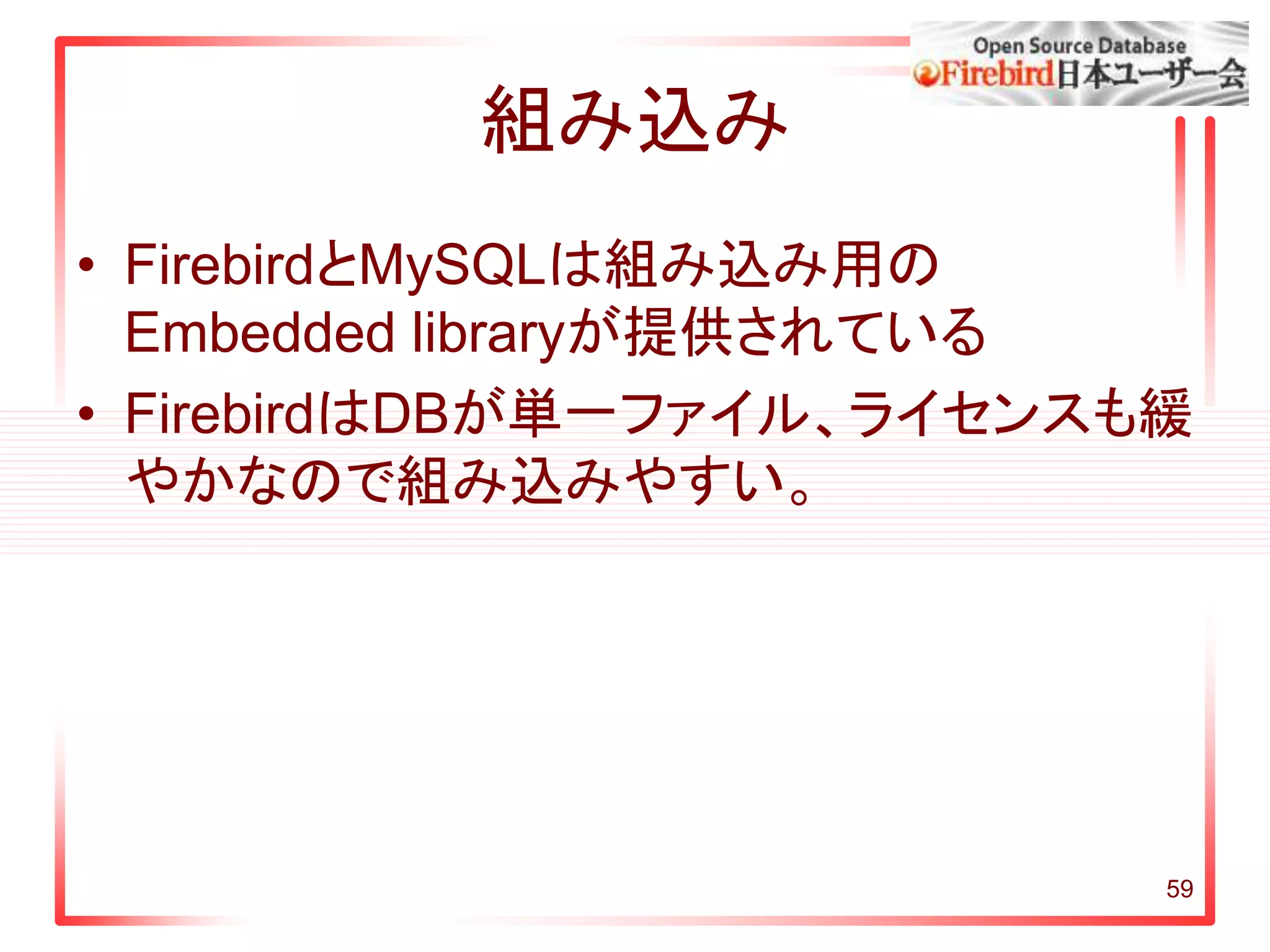 組み込み
• FirebirdとMySQLは組み込み用の
Embedded libraryが提供されている
• FirebirdはDBが単一ファイル、ライセンスも緩
やかなので組み込みやすい。
59
 