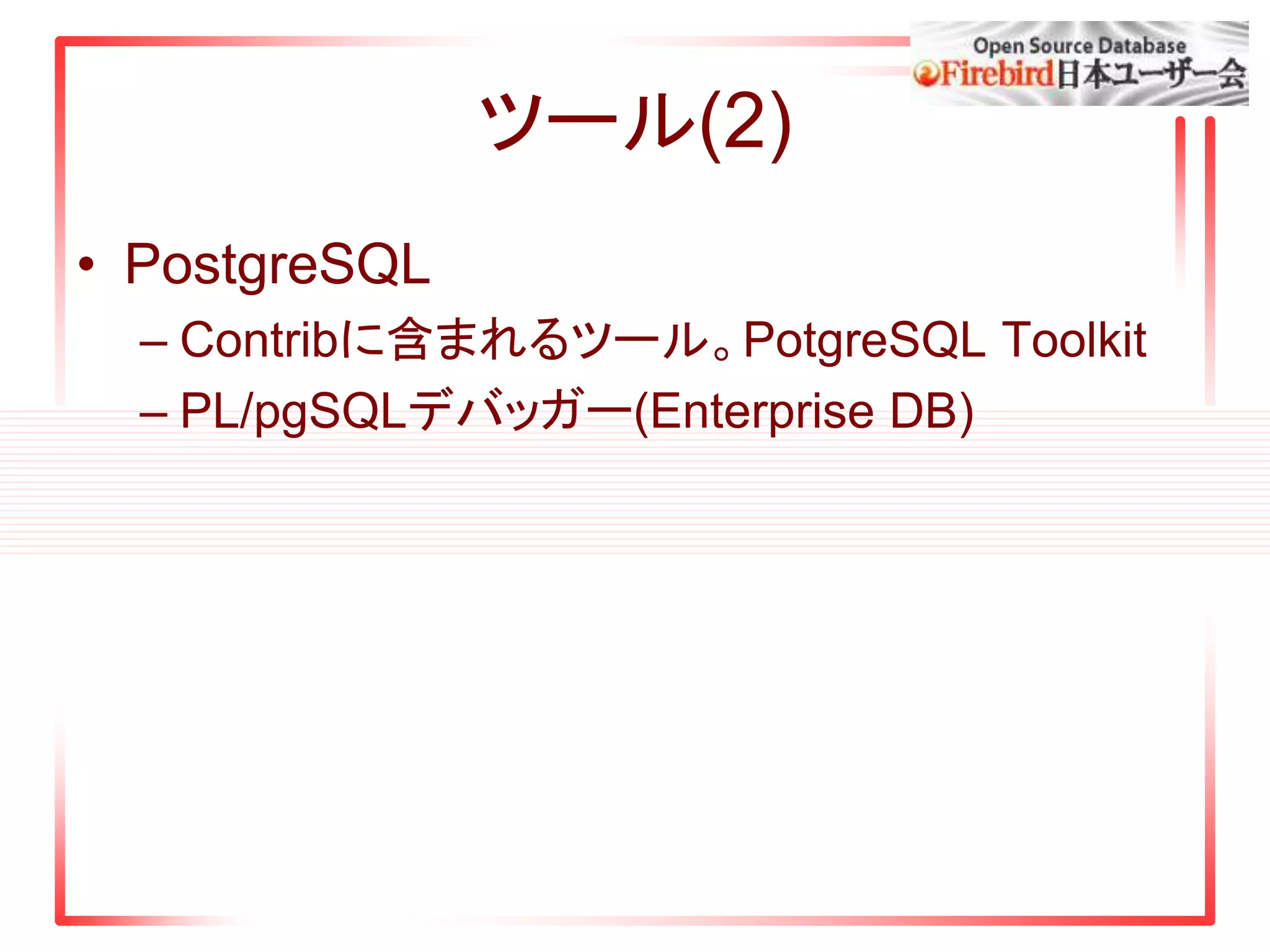 ツール(2)
• PostgreSQL
– Contribに含まれるツール。PotgreSQL Toolkit
– PL/pgSQLデバッガー(Enterprise DB)
 