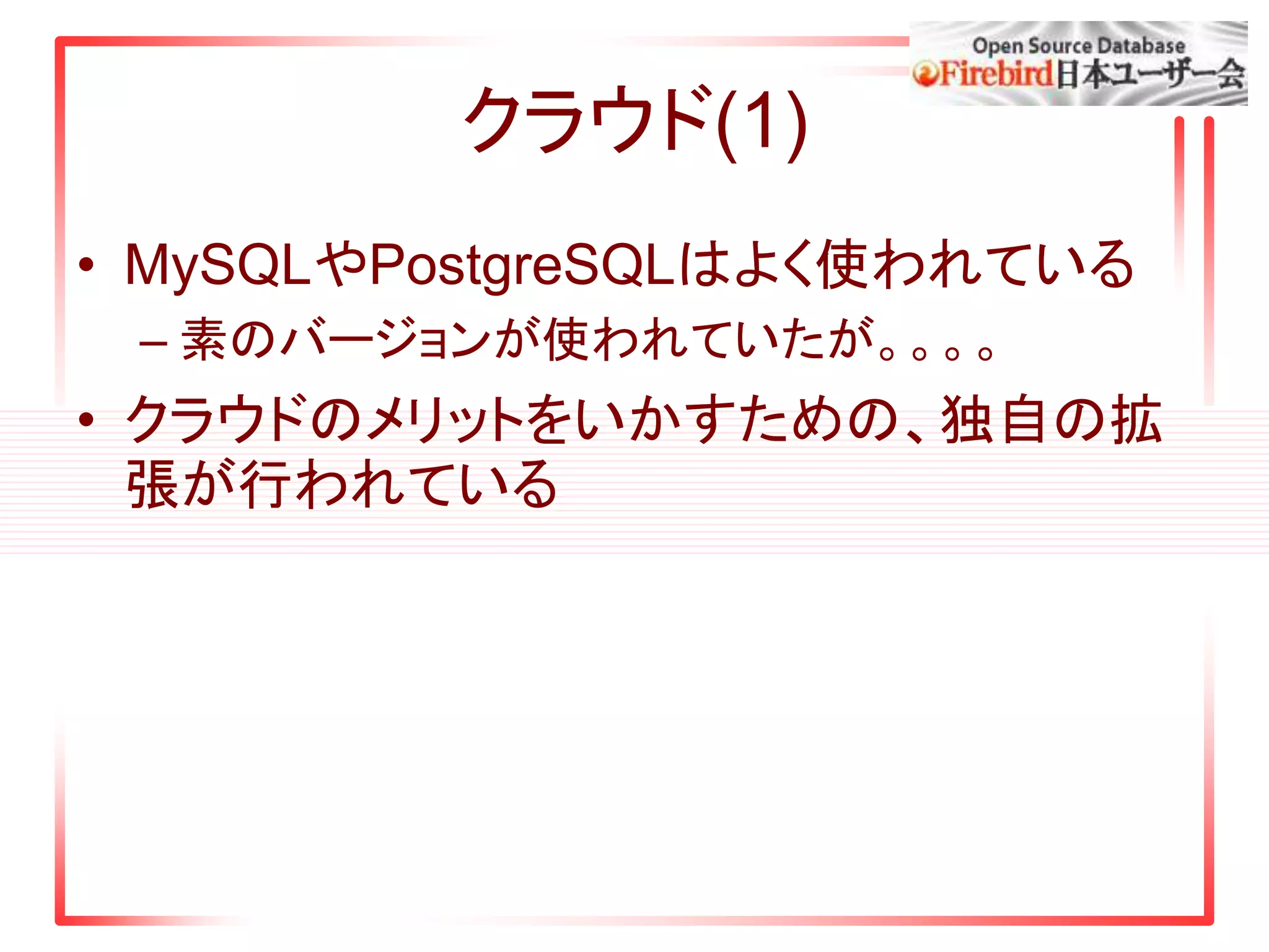 クラウド(1)
• MySQLやPostgreSQLはよく使われている
– 素のバージョンが使われていたが。。。。
• クラウドのメリットをいかすための、独自の拡
張が行われている
 