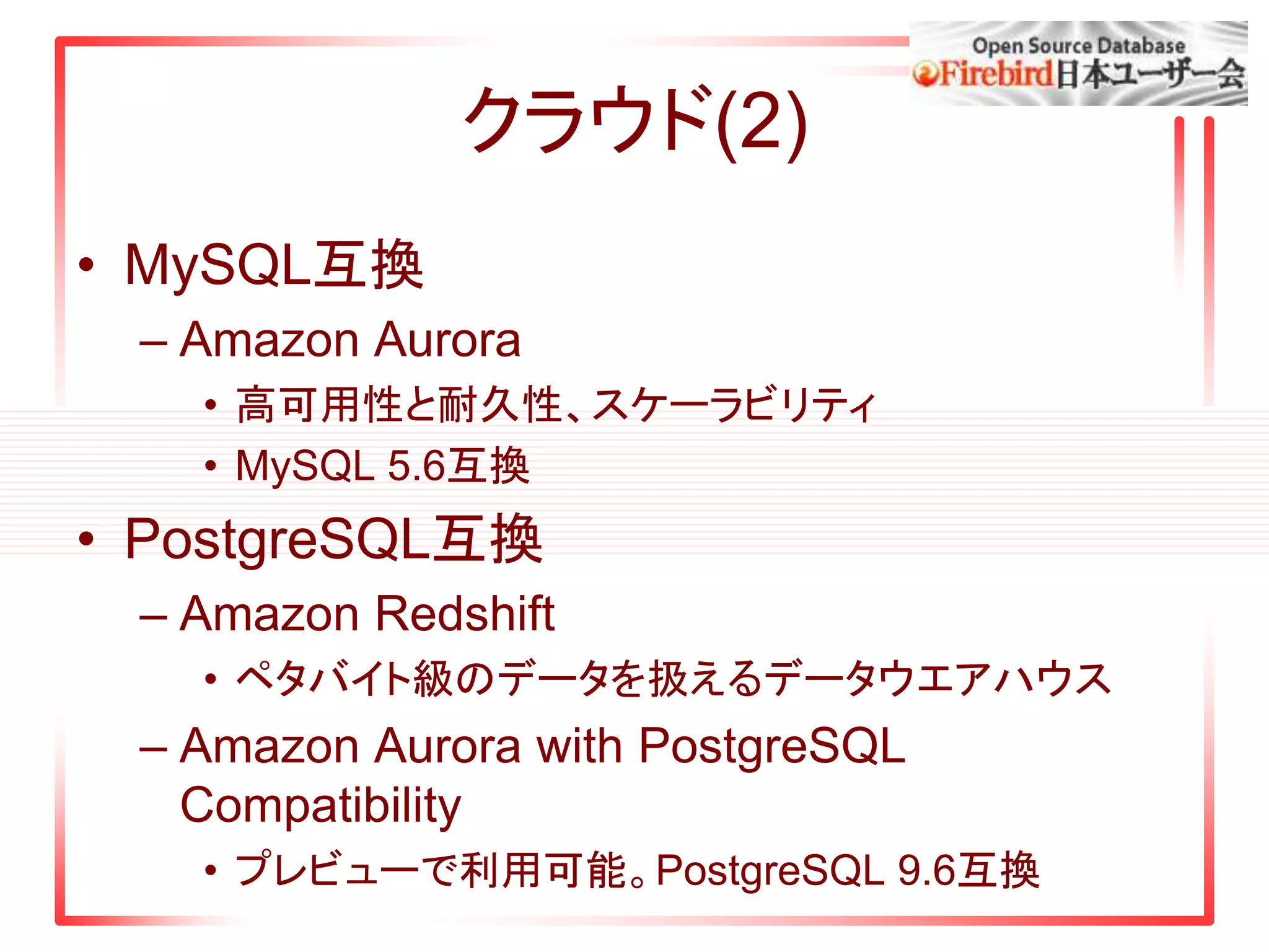 クラウド(2)
• MySQL互換
– Amazon Aurora
• 高可用性と耐久性、スケーラビリティ
• MySQL 5.6互換
• PostgreSQL互換
– Amazon Redshift
• ペタバイト級のデータを扱えるデータウエアハウス
– Amazon Aurora with PostgreSQL
Compatibility
• プレビューで利用可能。PostgreSQL 9.6互換
 