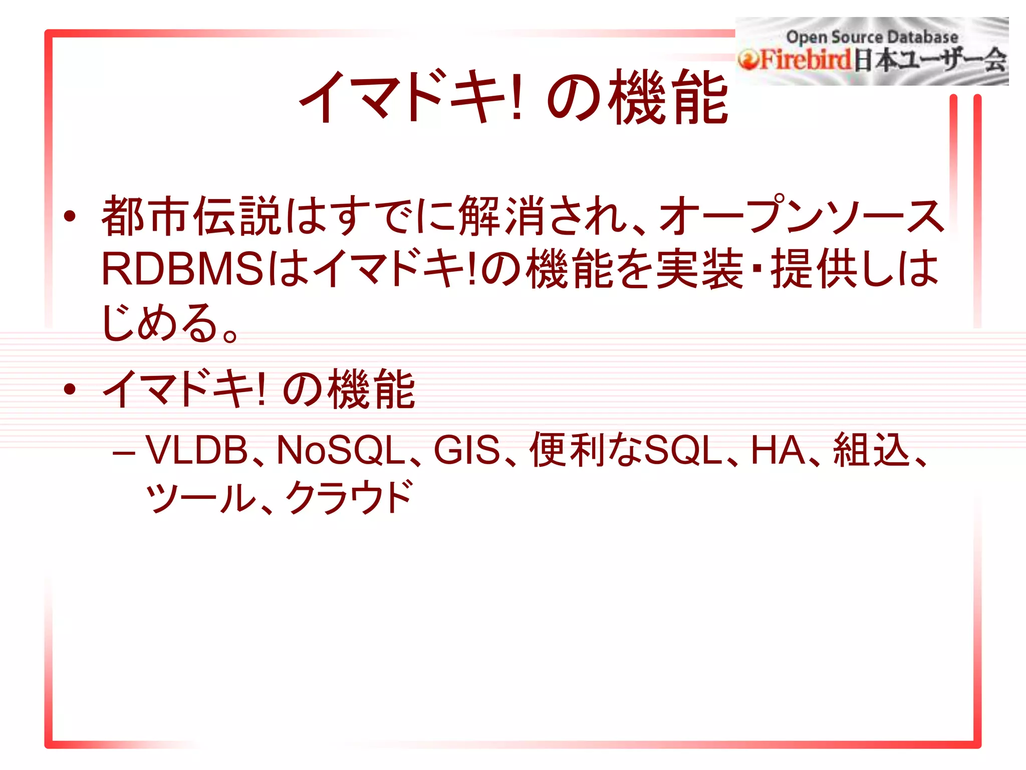 イマドキ! の機能
• 都市伝説はすでに解消され、オープンソース
RDBMSはイマドキ!の機能を実装・提供しは
じめる。
• イマドキ! の機能
– VLDB、NoSQL、GIS、便利なSQL、HA、組込、
ツール、クラウド
 