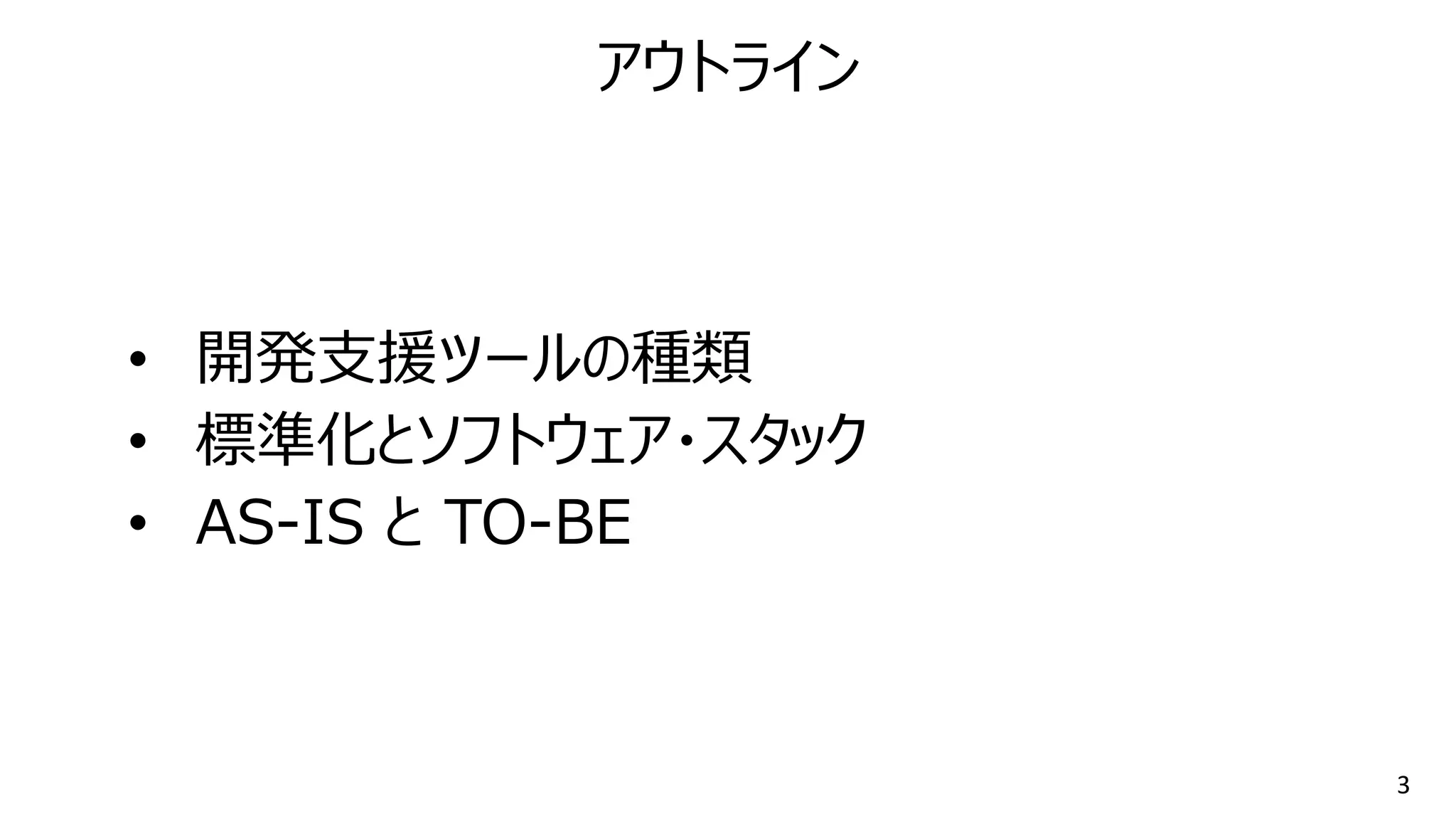 3
• 開発支援ツールの種類
• 標準化とソフトウェア・スタック
• AS-IS と TO-BE
アウトライン
 