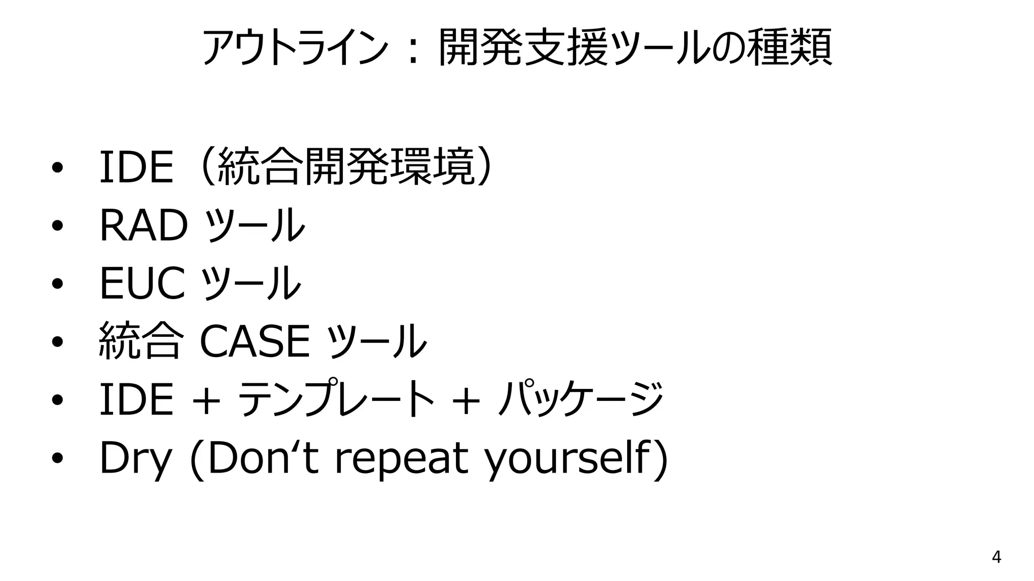 4
• IDE（統合開発環境）
• RAD ツール
• EUC ツール
• 統合 CASE ツール
• IDE + テンプレート + パッケージ
• Dry (Don‘t repeat yourself)
アウトライン : 開発支援ツールの種類
 