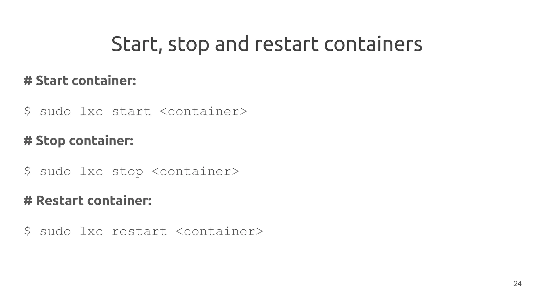 Start, stop and restart containers
# Start container:
$ sudo lxc start <container>
# Stop container:
$ sudo lxc stop <container>
# Restart container:
$ sudo lxc restart <container>
24
 