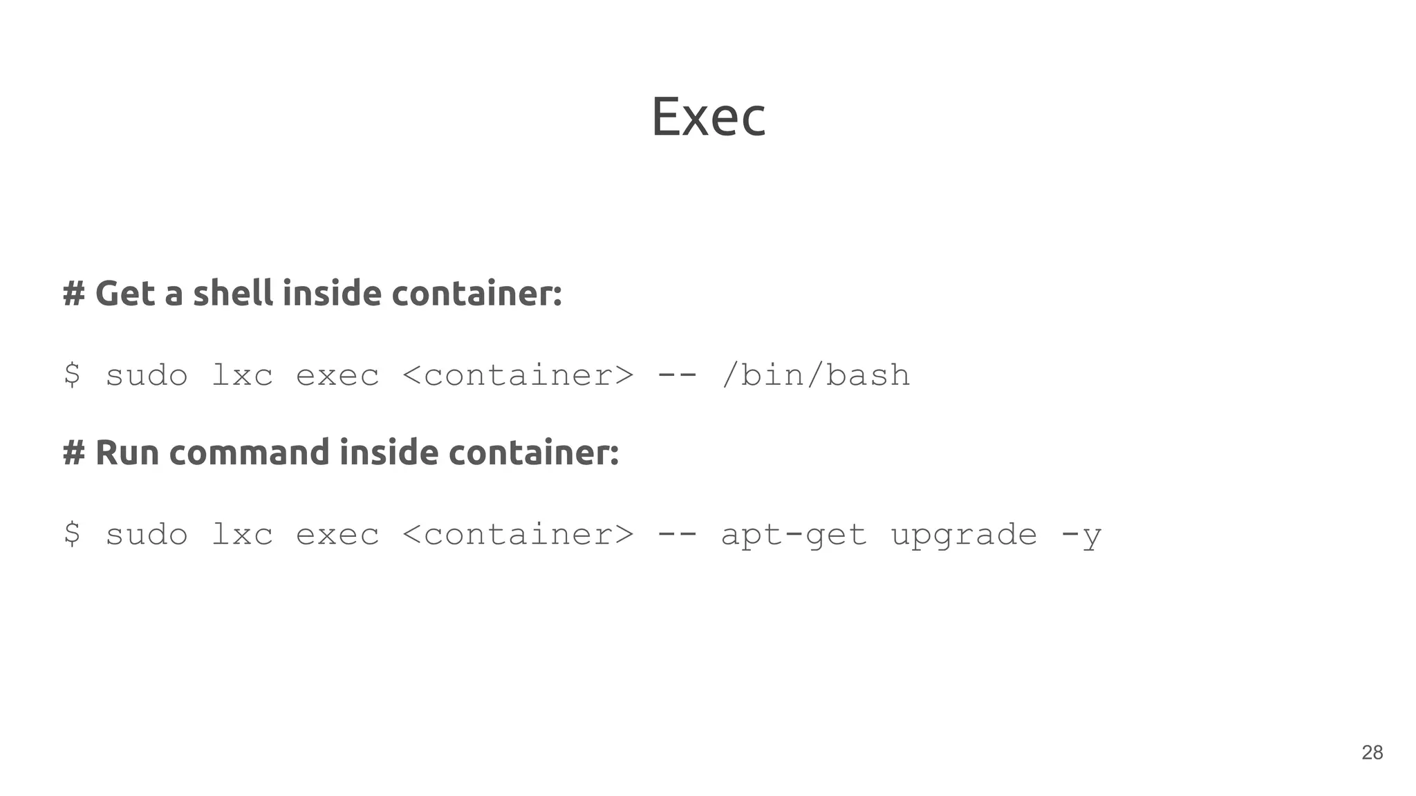 Exec
# Get a shell inside container:
$ sudo lxc exec <container> -- /bin/bash
# Run command inside container:
$ sudo lxc exec <container> -- apt-get upgrade -y
28
 