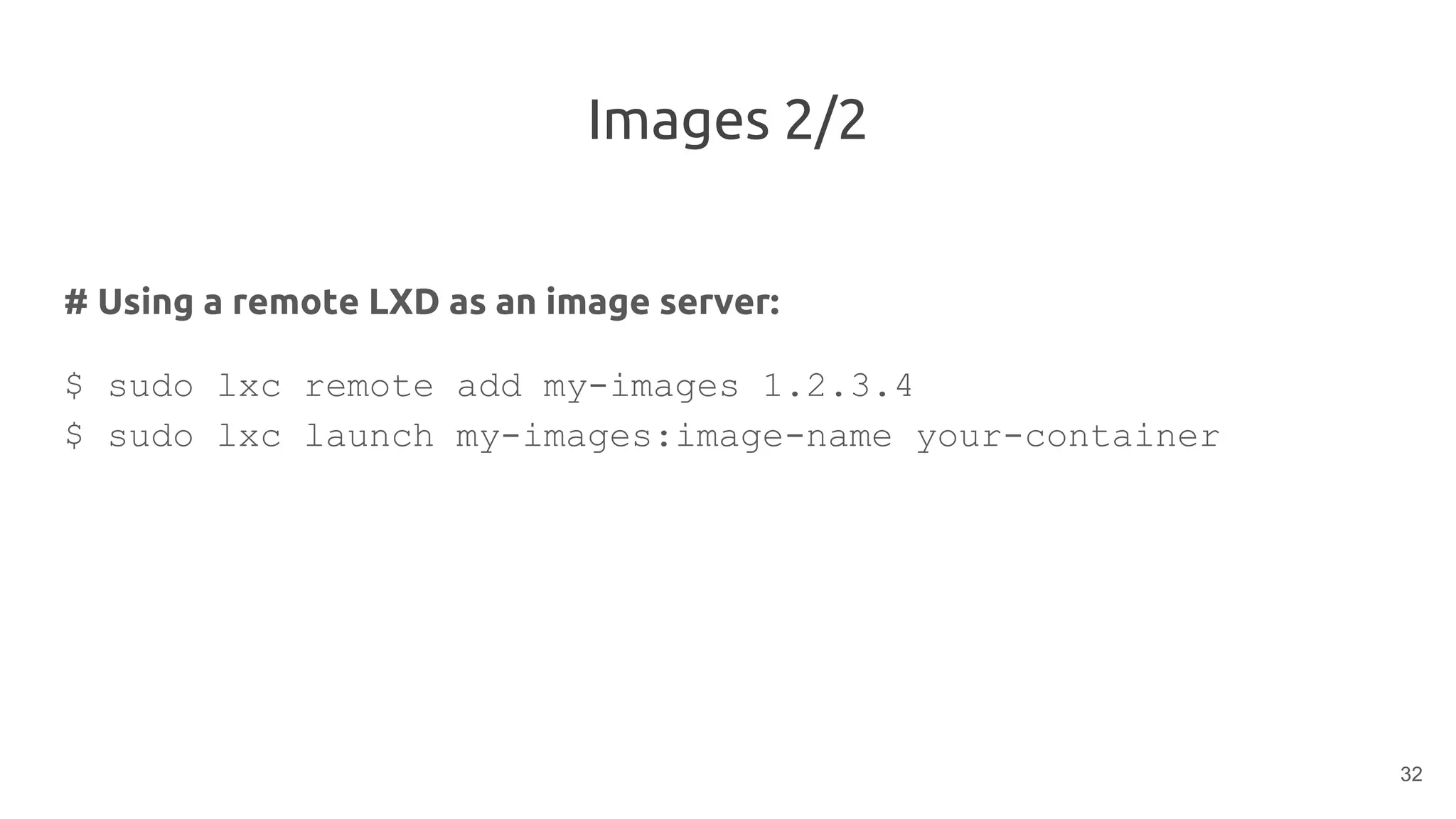 Images 2/2
# Using a remote LXD as an image server:
$ sudo lxc remote add my-images 1.2.3.4
$ sudo lxc launch my-images:image-name your-container
32
 