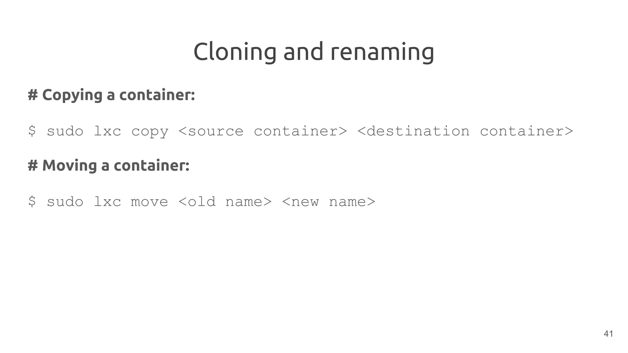 Cloning and renaming
# Copying a container:
$ sudo lxc copy <source container> <destination container>
# Moving a container:
$ sudo lxc move <old name> <new name>
41
 