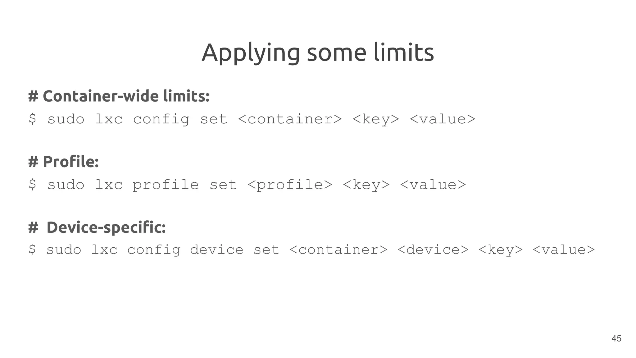 Applying some limits
# Container-wide limits:
$ sudo lxc config set <container> <key> <value>
# Profile:
$ sudo lxc profile set <profile> <key> <value>
# Device-specific:
$ sudo lxc config device set <container> <device> <key> <value>
45
 