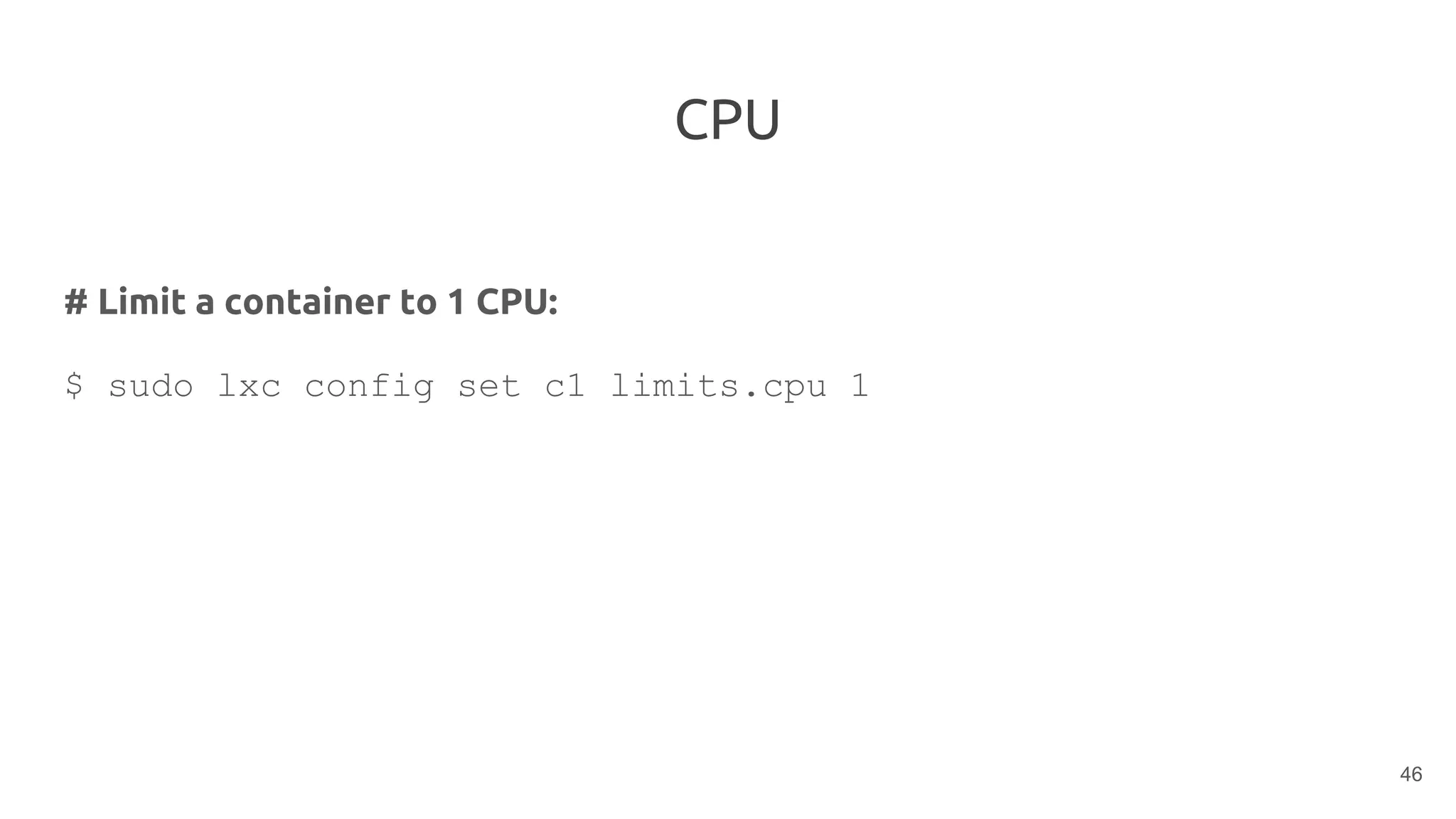 CPU
# Limit a container to 1 CPU:
$ sudo lxc config set c1 limits.cpu 1
46
 
