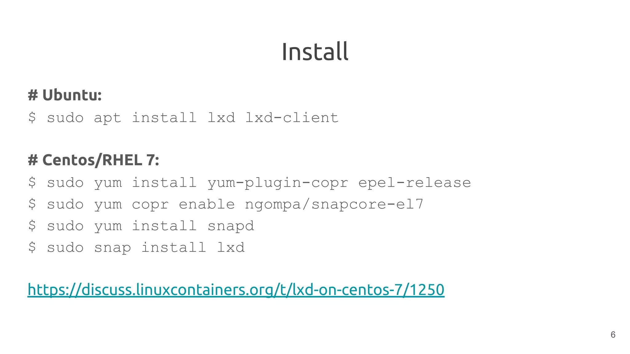 Install
# Ubuntu:
$ sudo apt install lxd lxd-client
# Centos/RHEL 7:
$ sudo yum install yum-plugin-copr epel-release
$ sudo yum copr enable ngompa/snapcore-el7
$ sudo yum install snapd
$ sudo snap install lxd
https://discuss.linuxcontainers.org/t/lxd-on-centos-7/1250
6
 