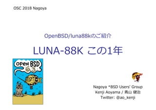OSC 2018 Nagoya
OpenBSD/luna88kのご紹介
LUNA-88K この1年
Nagoya *BSD Users' Group
Kenji Aoyama / ⻘⼭ 健治
Twitter: @ao_kenji
 
