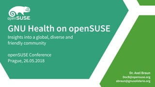 Dr. Axel Braun
DocB@opensuse.org
abraun@gnusolidario.org
GNU Health on openSUSE
Insights into a global, diverse and
friendly community
openSUSE Conference
Prague, 26.05.2018
 