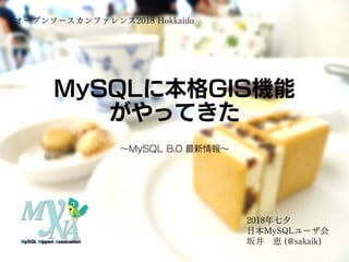 MySQLに本格GIS機能
がやってきた
～MySQL 8.0 最新情報～
オープンソースカンファレンス2018 Hokkaido
2018年七夕
日本MySQLユーザ会
坂井 恵 (@sakaik)
 