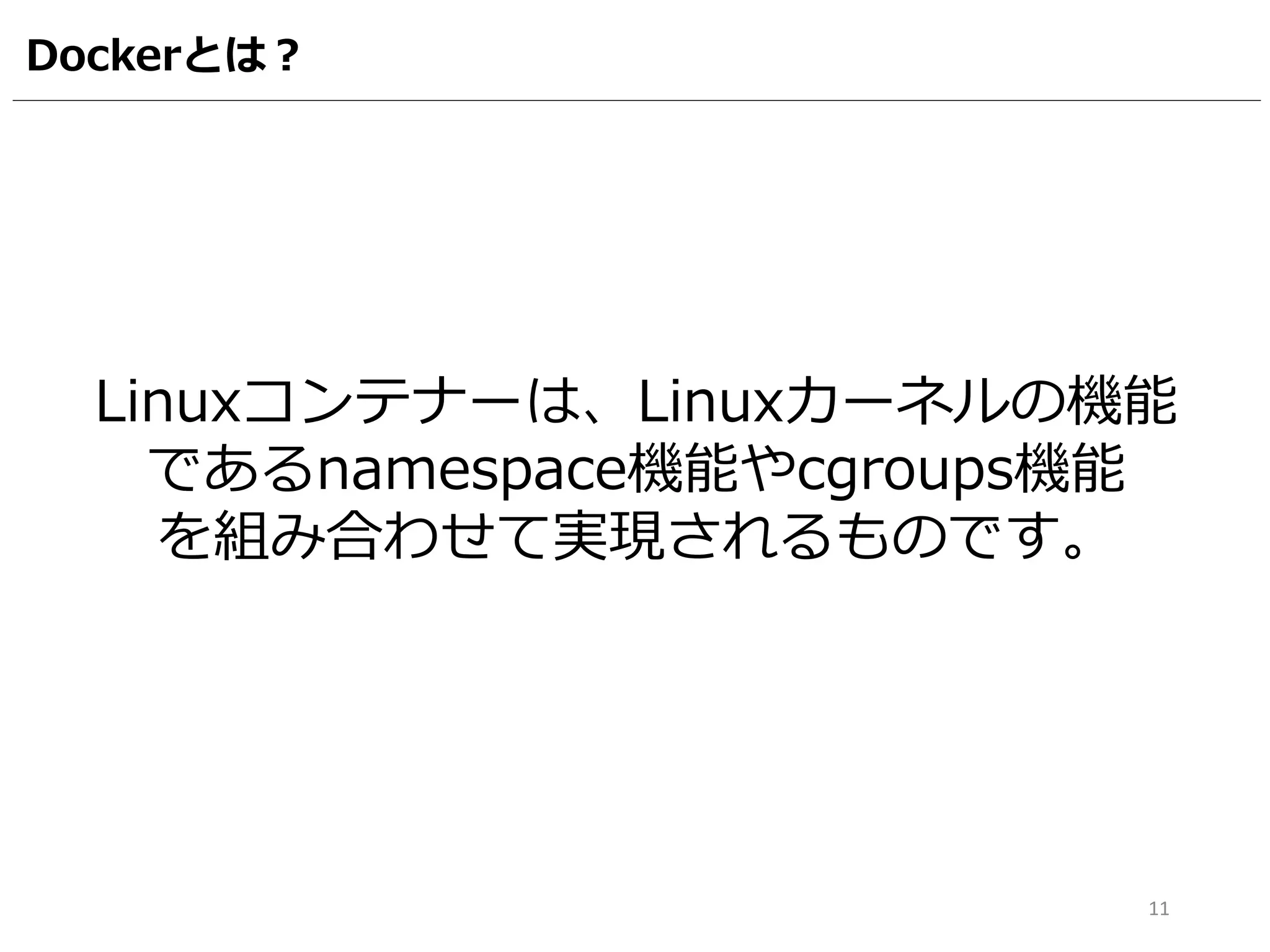 Dockerとは？
Linuxコンテナーは、Linuxカーネルの機能
であるnamespace機能やcgroups機能
を組み合わせて実現されるものです。
11
 