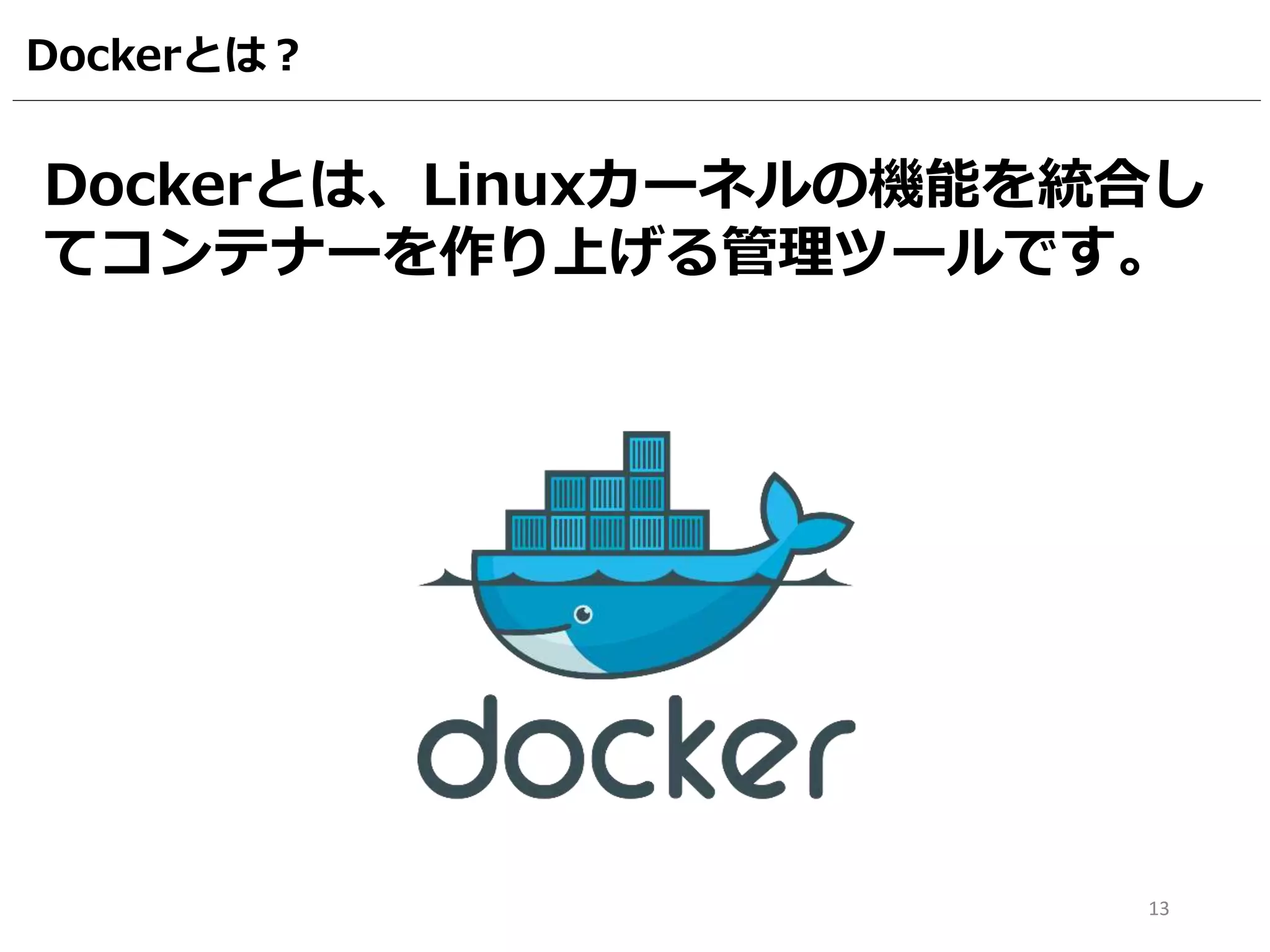 Dockerとは？
Dockerとは、Linuxカーネルの機能を統合し
てコンテナーを作り上げる管理ツールです。
13
 
