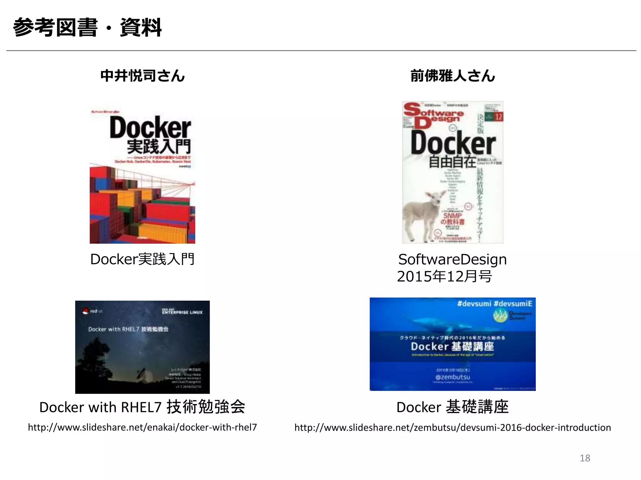 18
Docker実践入門
中井悦司さん
SoftwareDesign
2015年12月号
参考図書・資料
http://www.slideshare.net/enakai/docker-with-rhel7
Docker with RHEL7 技術勉強会
http://www.slideshare.net/zembutsu/devsumi-2016-docker-introduction
Docker 基礎講座
前佛雅人さん
 