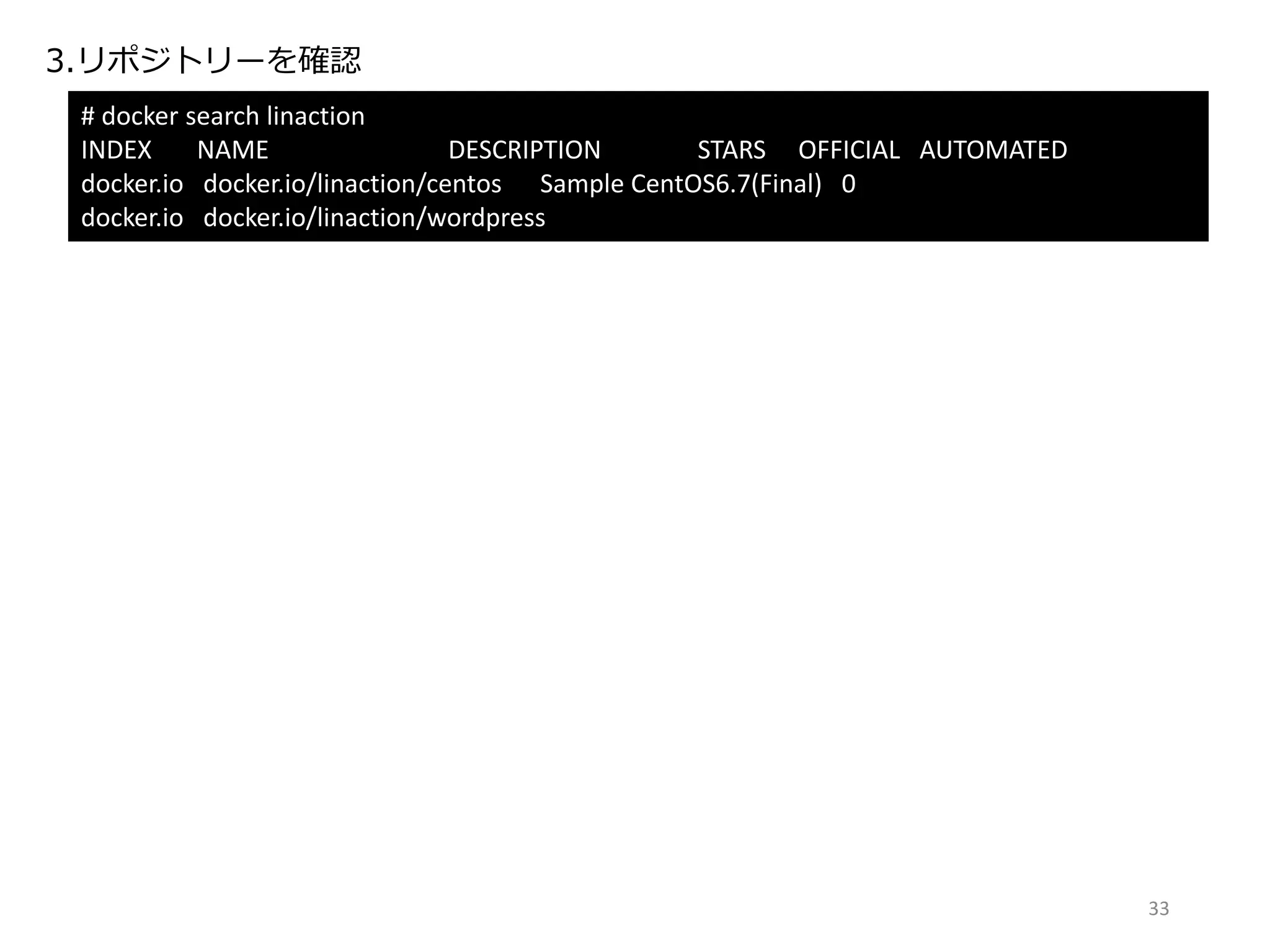 3.リポジトリーを確認
# docker search linaction
INDEX NAME DESCRIPTION STARS OFFICIAL AUTOMATED
docker.io docker.io/linaction/centos Sample CentOS6.7(Final) 0
docker.io docker.io/linaction/wordpress
33
 