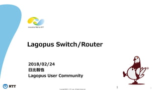 1Copyright©2015 NTT corp. All Rights Reserved.
Lagopus Switch/Router
2018/02/24
日比智也
Lagopus User Community
1
 