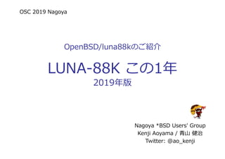 OSC 2019 Nagoya
OpenBSD/luna88kのご紹介
LUNA-88K この1年
2019年版
Nagoya *BSD Users' Group
Kenji Aoyama / 青山 健治
Twitter: @ao_kenji
 