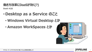 働き方改革にDaaSが効く(?)
DaaS #とは
• Desktop as a Service のこと
• Windows Virtual Desktop とか
• Amazon WorkSpaces とか
ヤマハルーターとクラウドをVPNで繋いでDaaS環境を構築しよう 17
 