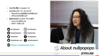 • 元xDSL職人 (Layer-1)
• 元(今も?)サーバーエンジニア
• WordPressの高速化とか冗長化とか
• Office365の導入とか
• 最近WEBディレクターやってます
• concrete5導入とか
• MAツール導入とか
About nullpopopo
2
@nullpopopo
@pipelinejp
@nullpopopo
@togoshiginger
@nullpopopo@heisha5f
@pipelinejp_com @pipelinejpcom
https://pipelinejp.com/
 