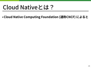 Cloud Nativeとは？
•Cloud Native Computing Foundation (通称CNCF) によると
26
 