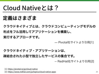 Cloud Nativeとは？
25
定義はさまざま
 
 
 
 
[ ]: https://pivotal.io/jp/cloud-native 
[ ]: https://www.redhat.com/ja/topics/cloud-na...