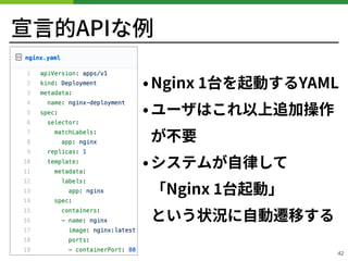 宣⾔的APIな例
42
• Nginx 台を起動するYAML
• ユーザはこれ以上追加操作
が不要
• システムが⾃律して
「Nginx 台起動」 
という状況に⾃動遷移する
 