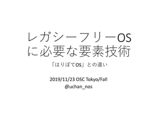 レガシーフリーOS
に必要な要素技術
「はりぼてOS」との違い
2019/11/23 OSC Tokyo/Fall
@uchan_nos
 