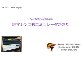 OSC 2021 Online Nagoya
OpenBSD/luna88k近況
謎マシンにもエミュレータがきた!
Nagoya *BSD Users' Group
Kenji Aoyama / 青山 健治
Twitter: @ao_kenji
 