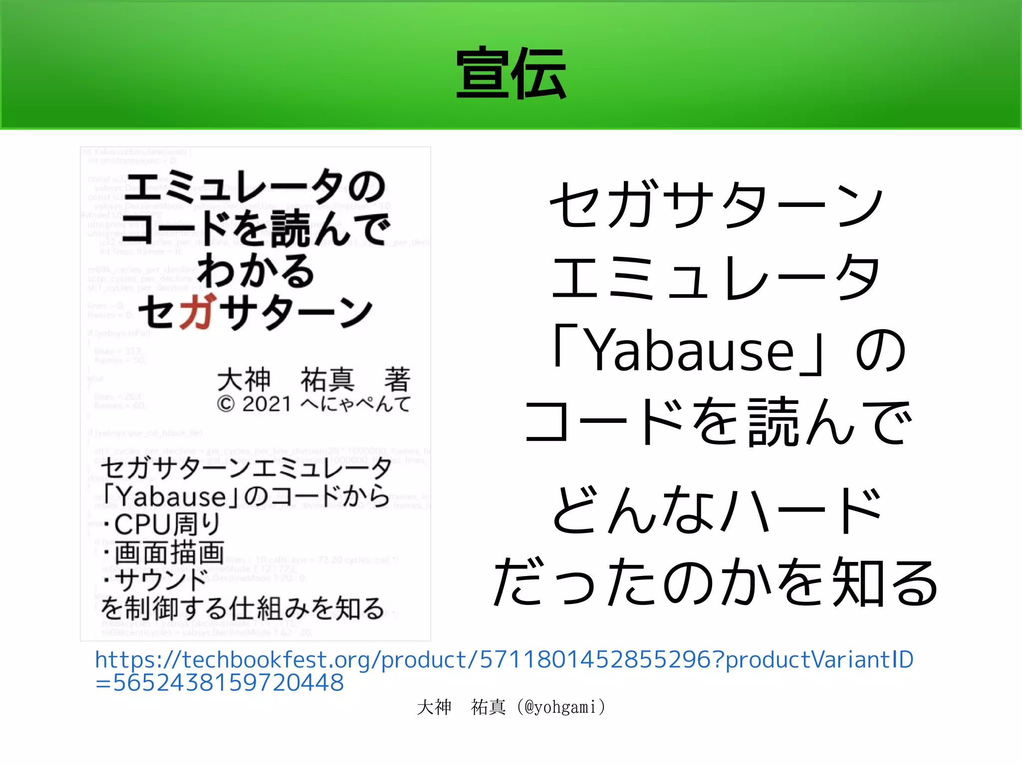 大神　祐真 (@yohgami)
宣伝
セガサターン
エミュレータ
「Yabause」の
コードを読んで
どんなハード
だったのかを知る
https://techbookfest.org/product/5711801452855296?productVariantID
=5652438159720448
 