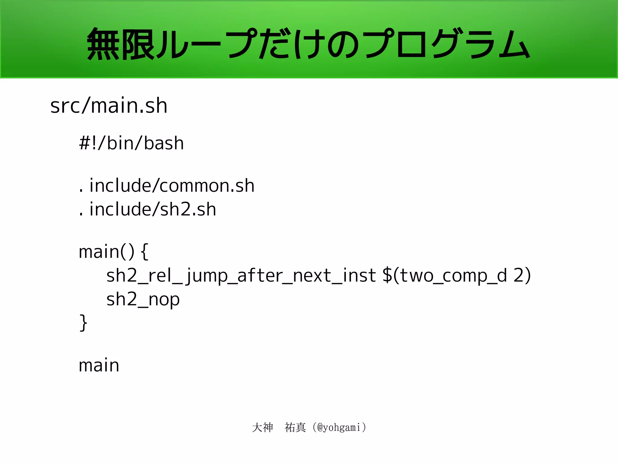 大神　祐真 (@yohgami)
無限ループだけのプログラム
src/main.sh
#!/bin/bash
. include/common.sh
. include/sh2.sh
main() {
sh2_rel_jump_after_next_inst $(two_comp_d 2)
sh2_nop
}
main
 