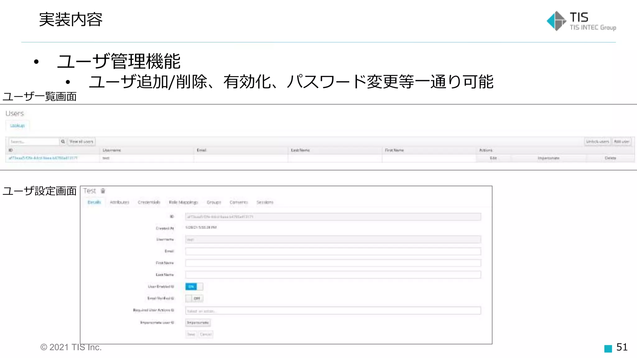© 2021 TIS Inc. 51
実装内容
• ユーザ管理機能
• ユーザ追加/削除、有効化、パスワード変更等一通り可能
ユーザ一覧画面
ユーザ設定画面
 