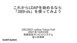 これからLDAPを始めるなら
「389-ds」を使ってみよう
OSC2021 online Tokyo/Fall
2021年10月23日
有限会社サンビットシステム
佐々木伸幸
 