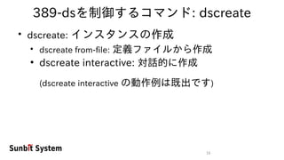 16
389-dsを制御するコマンド: dscreate
●
dscreate: インスタンスの作成
●
dscreate from-file: 定義ファイルから作成
●
dscreate interactive: 対話的に作成
(dscreate interactive の動作例は既出です)
 
