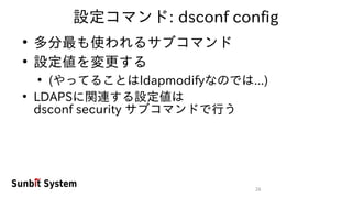26
設定コマンド: dsconf config
●
多分最も使われるサブコマンド
●
設定値を変更する
●
(やってることはldapmodifyなのでは...)
●
LDAPSに関連する設定値は
dsconf security サブコマンドで行う
 
